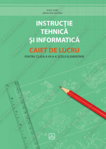 INSTRUCŢIE TEHNICĂ ȘI INFORMATICĂ CAIET DE LUCRU pentru clasa a vii-a a școlii elementare